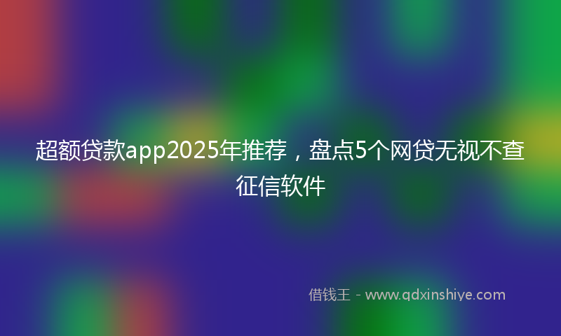 超额贷款app2025年推荐，盘点5个网贷无视不查征信软件
