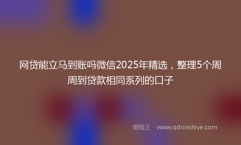 网贷能立马到账吗微信2025年精选，整理5个周周到贷款相同系列的口子