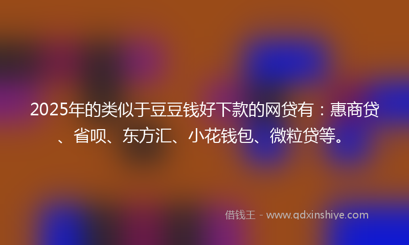 2025年的类似于豆豆钱好下款的网贷有：惠商贷、省呗、东方汇、小花钱包、微粒贷等。