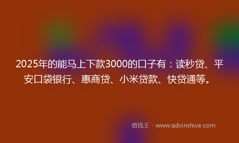 2025年的能马上下款3000的口子有：读秒贷、平安口袋银行、惠商贷、小米贷款、快贷通等。