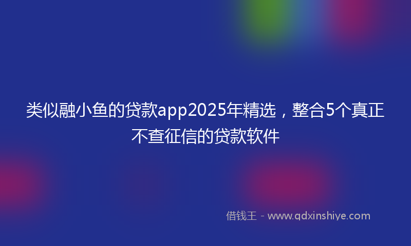 类似融小鱼的贷款app2025年精选，整合5个真正不查征信的贷款软件