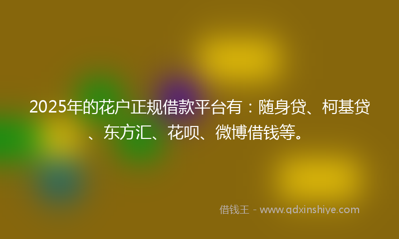 2025年的花户正规借款平台有:随身贷、柯基贷、东方汇、花呗、微博借钱等。