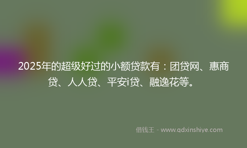 2025年的超级好过的小额贷款有：团贷网、惠商贷、人人贷、平安i贷、融逸花等。
