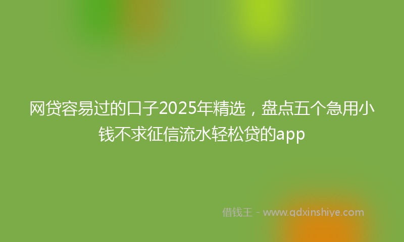 网贷容易过的口子2025年精选，盘点五个急用小钱不求征信流水轻松贷的app