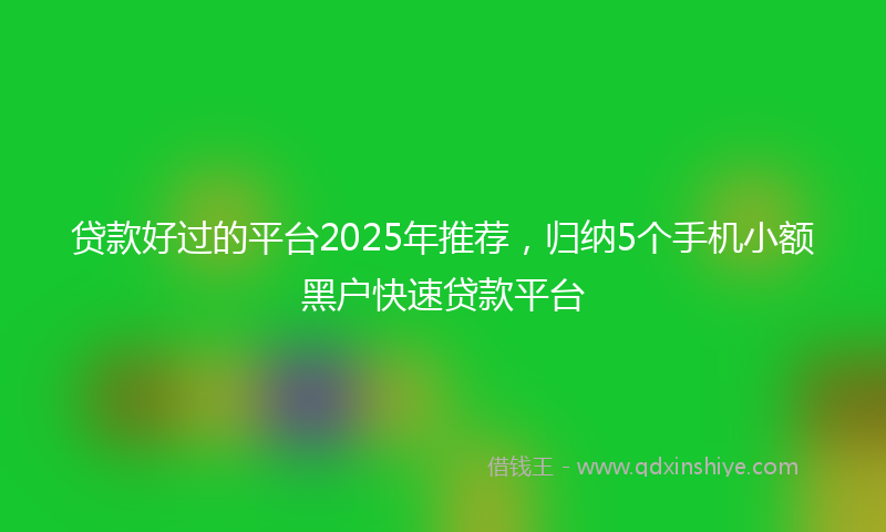 贷款好过的平台2025年推荐，归纳5个手机小额黑户快速贷款平台