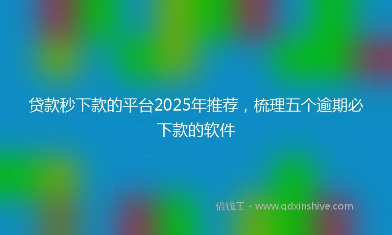 贷款秒下款的平台2025年推荐，梳理五个逾期必下款的软件