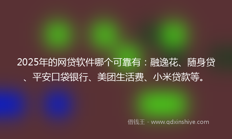 2025年的网贷软件哪个可靠有：融逸花、随身贷、平安口袋银行、美团生活费、小米贷款等。