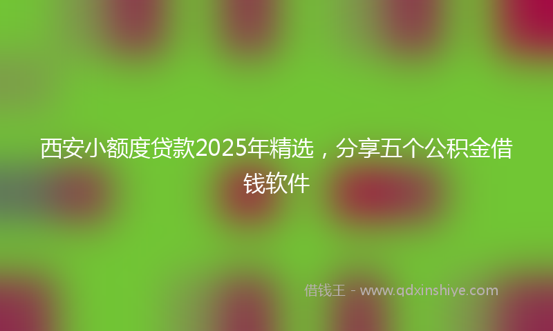 西安小额度贷款2025年精选，分享五个公积金借钱软件