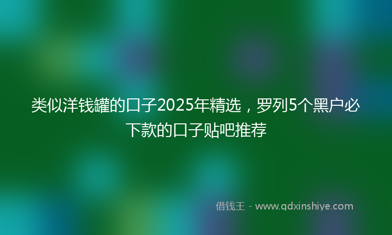 类似洋钱罐的口子2025年精选，罗列5个黑户必下款的口子贴吧推荐