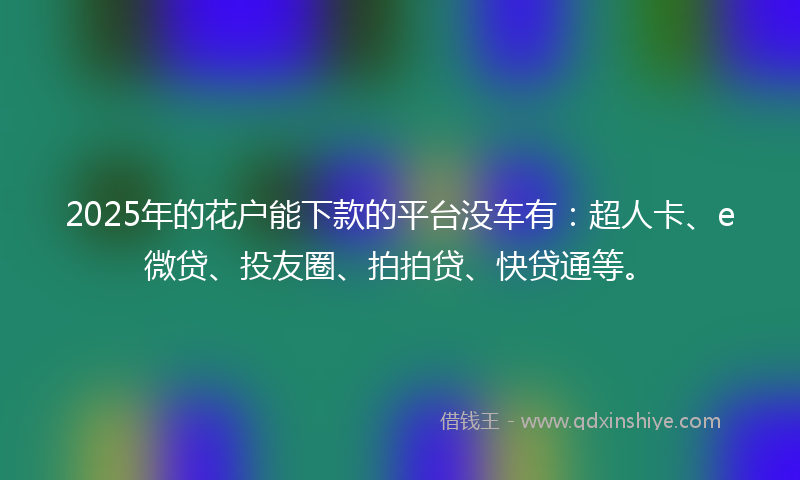 2025年的花户能下款的平台没车有:超人卡、e微贷、投友圈、拍拍贷、快贷通等。