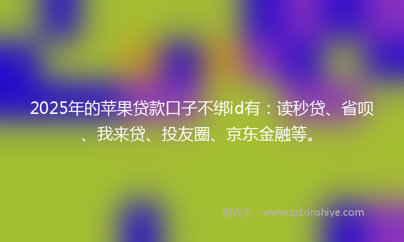 2025年的苹果贷款口子不绑id有：读秒贷、省呗、我来贷、投友圈、京东金融等。