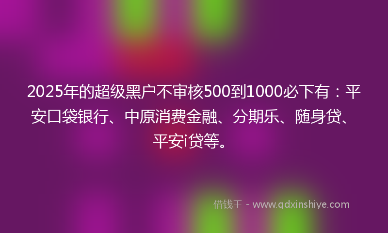 2025年的超级黑户不审核500到1000必下有：平安口袋银行、中原消费金融、分期乐、随身贷、平安i贷等。