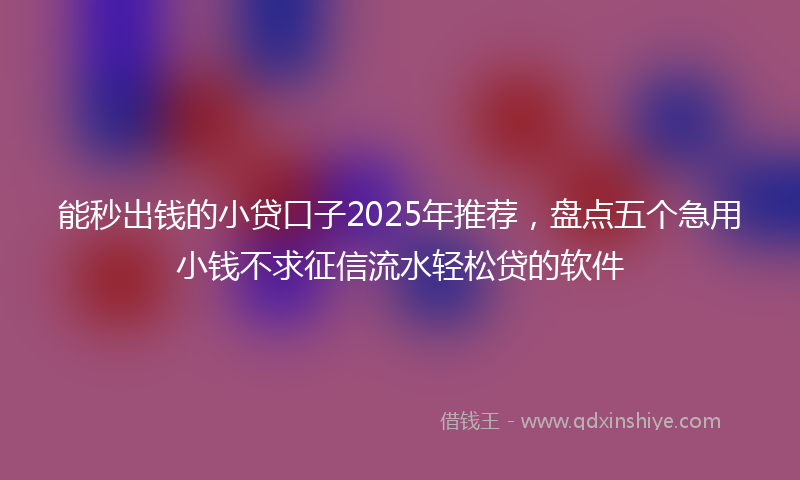能秒出钱的小贷口子2025年推荐，盘点五个急用小钱不求征信流水轻松贷的软件
