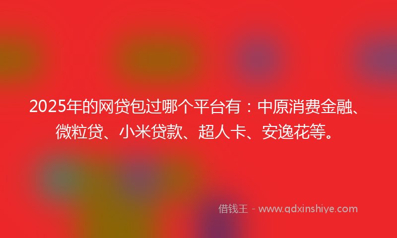 2025年的网贷包过哪个平台有：中原消费金融、微粒贷、小米贷款、超人卡、安逸花等。