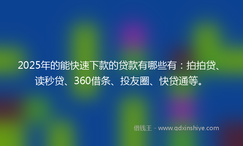 2025年的能快速下款的贷款有哪些有：拍拍贷、读秒贷、360借条、投友圈、快贷通等。