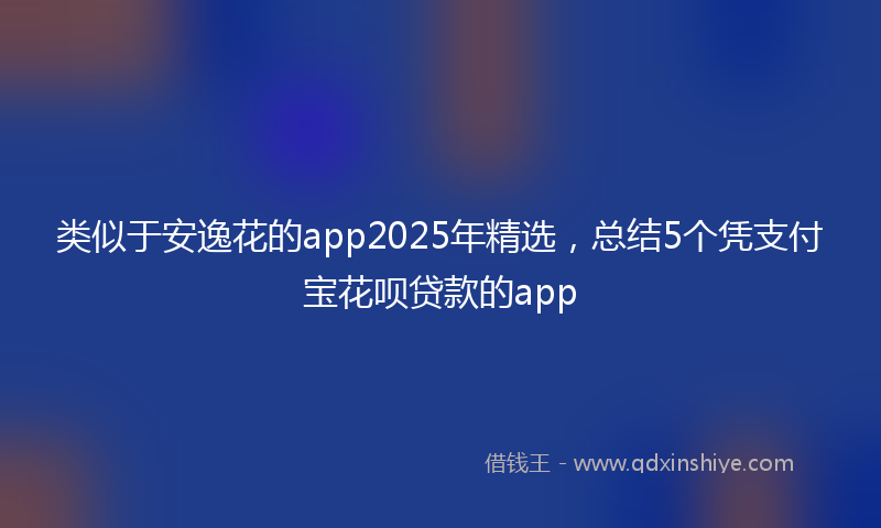 类似于安逸花的app2025年精选，总结5个凭支付宝花呗贷款的app