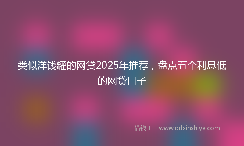 类似洋钱罐的网贷2025年推荐，盘点五个利息低的网贷口子