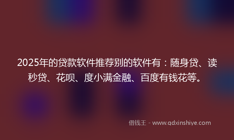 2025年的贷款软件推荐别的软件有：随身贷、读秒贷、花呗、度小满金融、百度有钱花等。