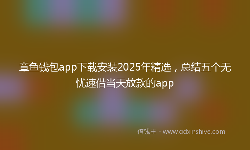 章鱼钱包app下载安装2025年精选，总结五个无忧速借当天放款的app