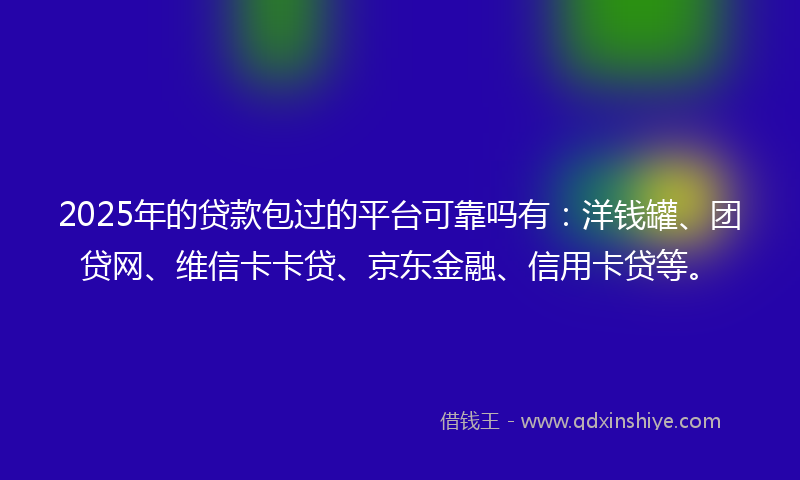 2025年的贷款包过的平台可靠吗有：洋钱罐、团贷网、维信卡卡贷、京东金融、信用卡贷等。