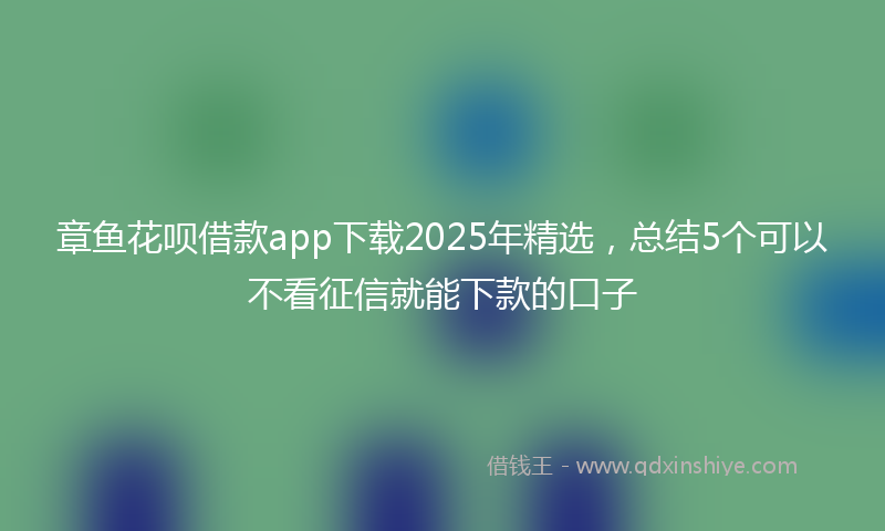 章鱼花呗借款app下载2025年精选，总结5个可以不看征信就能下款的口子