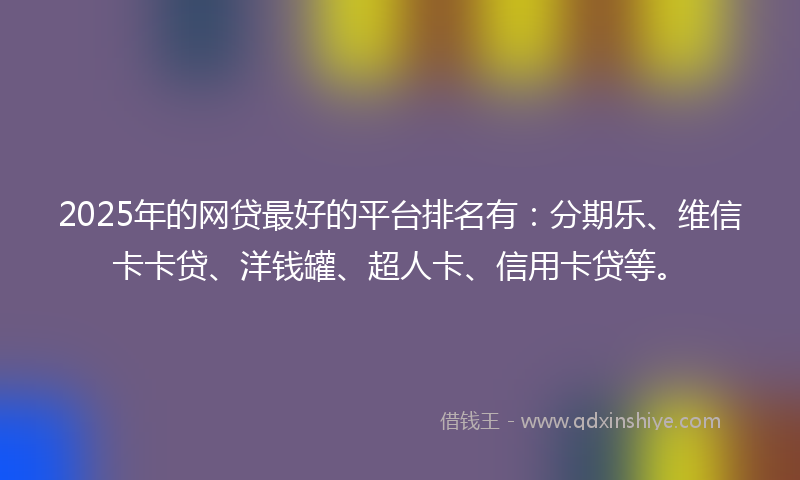 2025年的网贷最好的平台排名有:分期乐、维信卡卡贷、洋钱罐、超人卡、信用卡贷等。