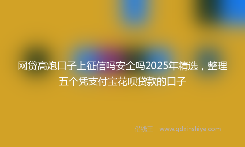 网贷高炮口子上征信吗安全吗2025年精选，整理五个凭支付宝花呗贷款的口子