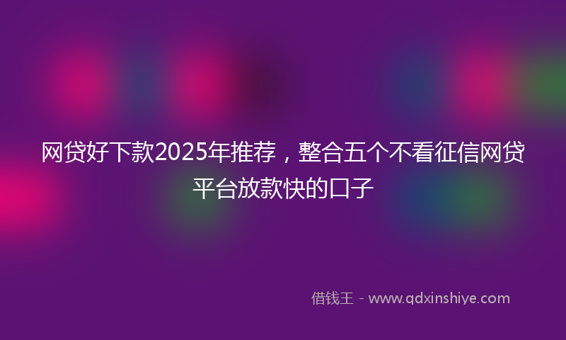 网贷好下款2025年推荐，整合五个不看征信网贷平台放款快的口子