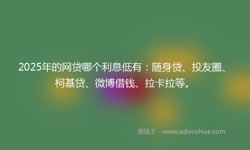 2025年的网贷哪个利息低有：随身贷、投友圈、柯基贷、微博借钱、拉卡拉等。