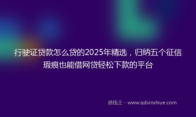 行驶证贷款怎么贷的2025年精选，归纳五个征信瑕疵也能借网贷轻松下款的平台