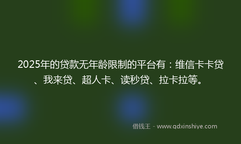 2025年的贷款无年龄限制的平台有：维信卡卡贷、我来贷、超人卡、读秒贷、拉卡拉等。