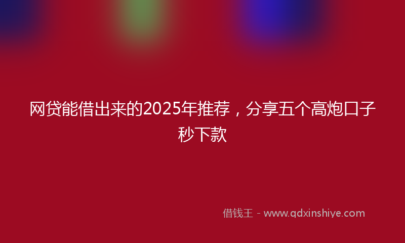 网贷能借出来的2025年推荐，分享五个高炮口子秒下款