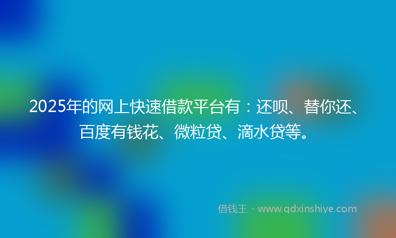 2025年的网上快速借款平台有：还呗、替你还、百度有钱花、微粒贷、滴水贷等。