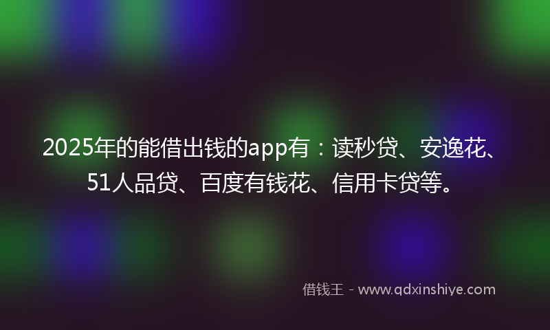 2025年的能借出钱的app有：读秒贷、安逸花、51人品贷、百度有钱花、信用卡贷等。