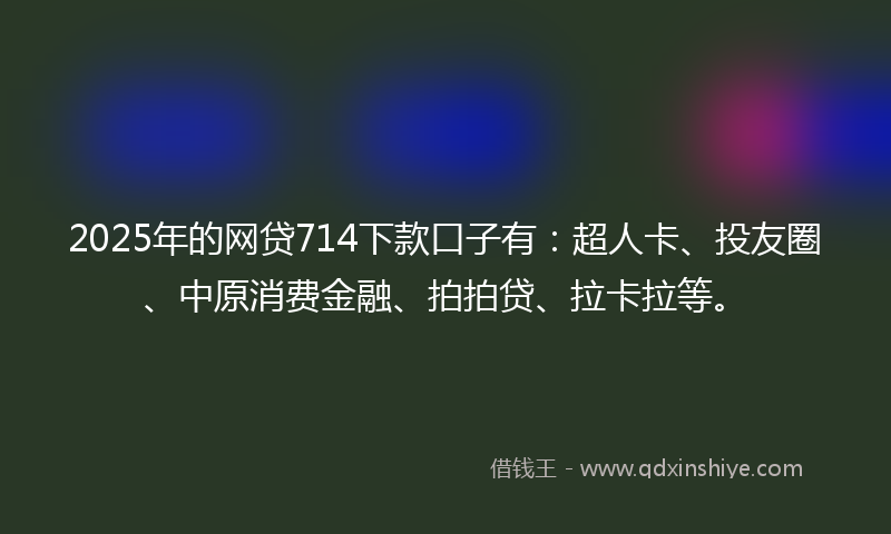 2025年的网贷714下款口子有：超人卡、投友圈、中原消费金融、拍拍贷、拉卡拉等。