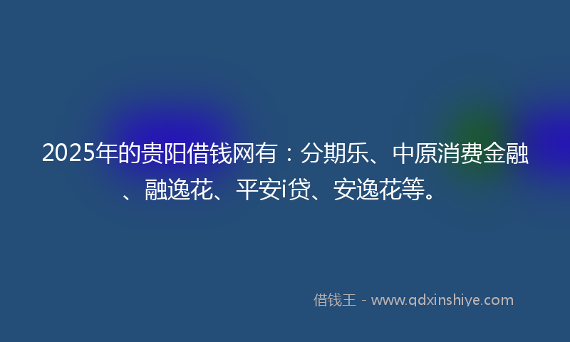 2025年的贵阳借钱网有：分期乐、中原消费金融、融逸花、平安i贷、安逸花等。