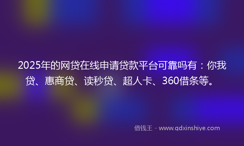 2025年的网贷在线申请贷款平台可靠吗有：你我贷、惠商贷、读秒贷、超人卡、360借条等。
