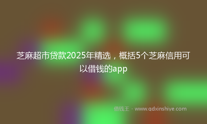 芝麻超市贷款2025年精选，概括5个芝麻信用可以借钱的app