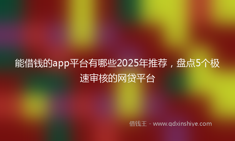 能借钱的app平台有哪些2025年推荐，盘点5个极速审核的网贷平台