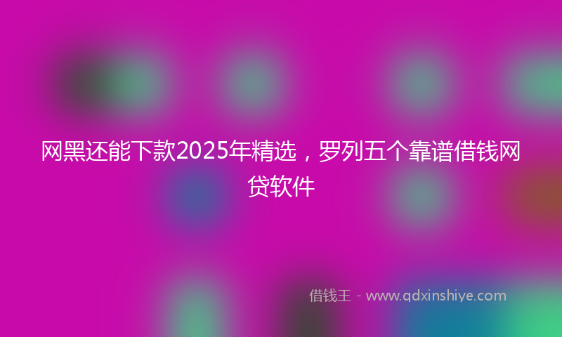 网黑还能下款2025年精选，罗列五个靠谱借钱网贷软件