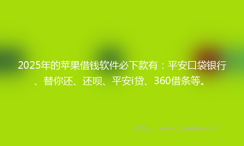 2025年的苹果借钱软件必下款有：平安口袋银行、替你还、还呗、平安i贷、360借条等。
