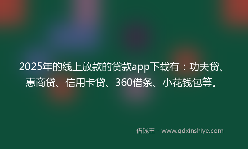 2025年的线上放款的贷款app下载有：功夫贷、惠商贷、信用卡贷、360借条、小花钱包等。