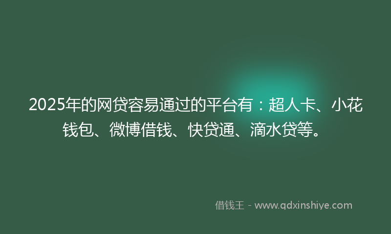 2025年的网贷容易通过的平台有：超人卡、小花钱包、微博借钱、快贷通、滴水贷等。