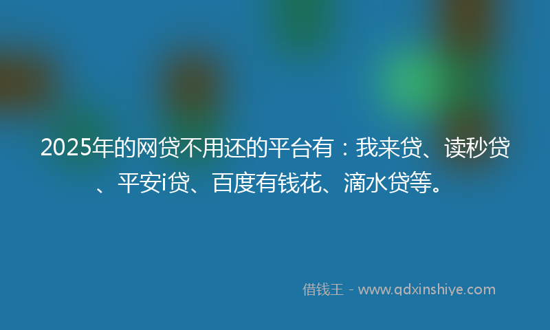 2025年的网贷不用还的平台有：我来贷、读秒贷、平安i贷、百度有钱花、滴水贷等。