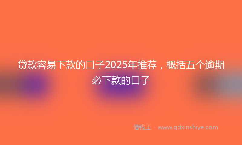 贷款容易下款的口子2025年推荐，概括五个逾期必下款的口子