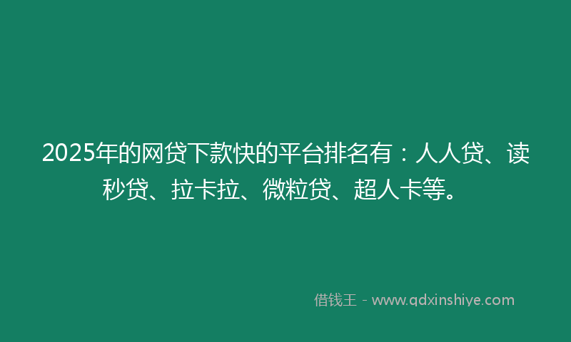 2025年的网贷下款快的平台排名有：人人贷、读秒贷、拉卡拉、微粒贷、超人卡等。