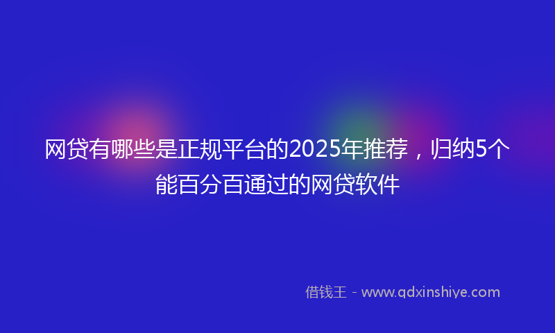网贷有哪些是正规平台的2025年推荐，归纳5个能百分百通过的网贷软件