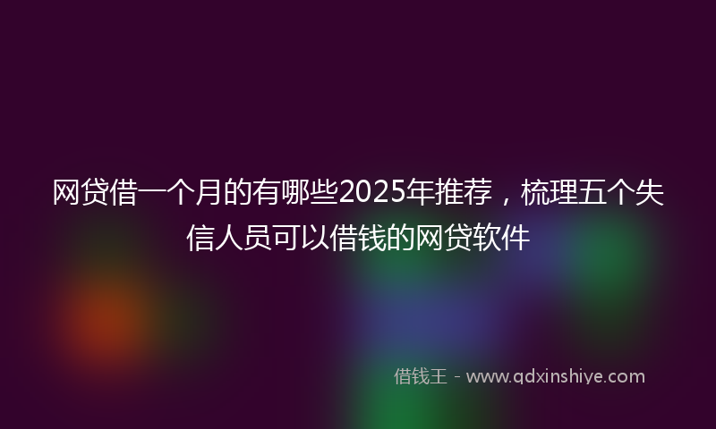 网贷借一个月的有哪些2025年推荐，梳理五个失信人员可以借钱的网贷软件