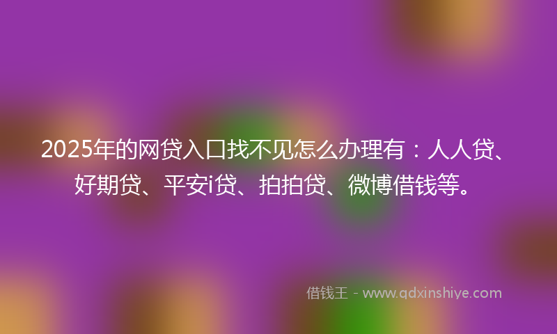 2025年的网贷入口找不见怎么办理有：人人贷、好期贷、平安i贷、拍拍贷、微博借钱等。