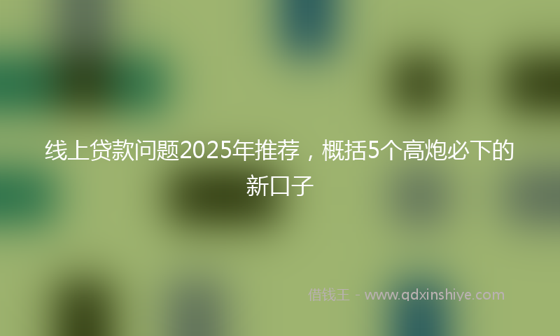 线上贷款问题2025年推荐，概括5个高炮必下的新口子